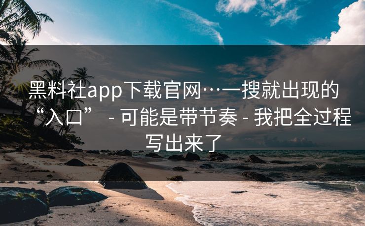 黑料社app下载官网…一搜就出现的“入口” - 可能是带节奏 - 我把全过程写出来了